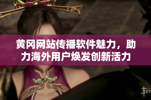 黃岡網(wǎng)站傳播軟件魅力，助力海外用戶煥發(fā)創(chuàng)新活力
