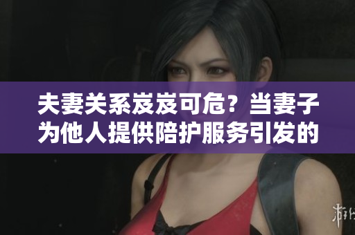 夫妻關(guān)系岌岌可危？當(dāng)妻子為他人提供陪護(hù)服務(wù)引發(fā)的情感困擾