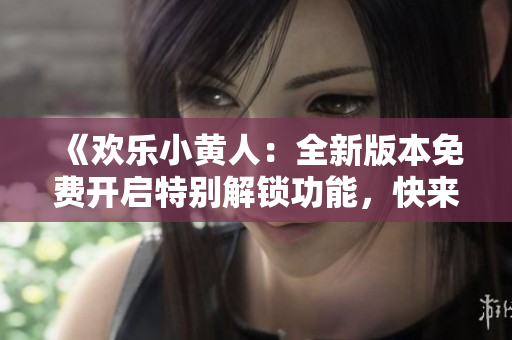 《歡樂小黃人：全新版本免費(fèi)開啟特別解鎖功能，快來體驗(yàn)吧！》