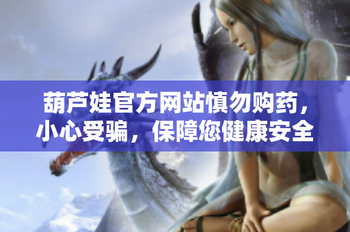 葫蘆娃官方網(wǎng)站慎勿購藥，小心受騙，保障您健康安全