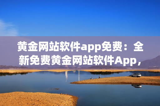 黃金網(wǎng)站軟件app免費(fèi)：全新免費(fèi)黃金網(wǎng)站軟件App，為您帶來無限黃金投資可能