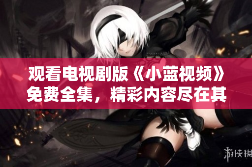 觀看電視劇版《小藍(lán)視頻》免費(fèi)全集，精彩內(nèi)容盡在其中