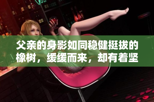 父親的身影如同穩(wěn)健挺拔的橡樹，緩緩而來，卻有著堅(jiān)定有力的步伐。