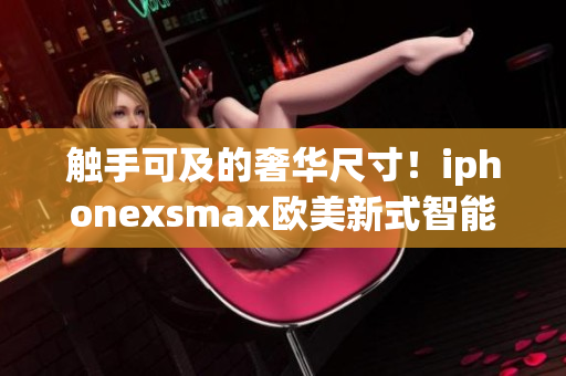 觸手可及的奢華尺寸！iphonexsmax歐美新式智能手機(jī)震撼登場