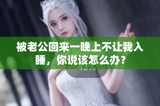 被老公回來一晚上不讓我入睡，你說該怎么辦？