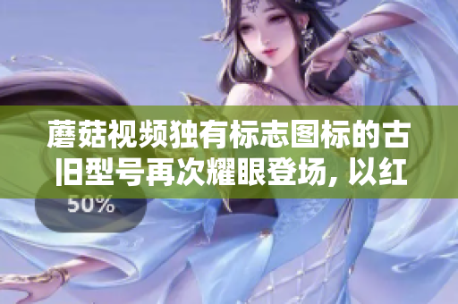 蘑菇視頻獨(dú)有標(biāo)志圖標(biāo)的古舊型號(hào)再次耀眼登場(chǎng), 以紅色為主題！