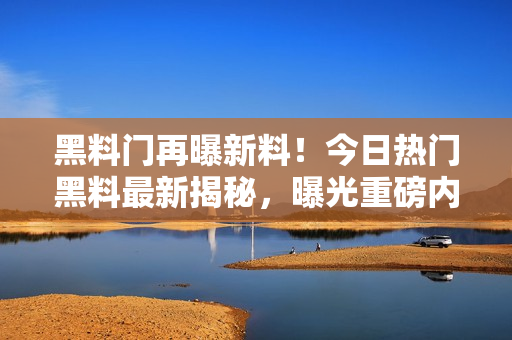 黑料門再曝新料！今日熱門黑料最新揭秘，曝光重磅內(nèi)幕引發(fā)熱議！