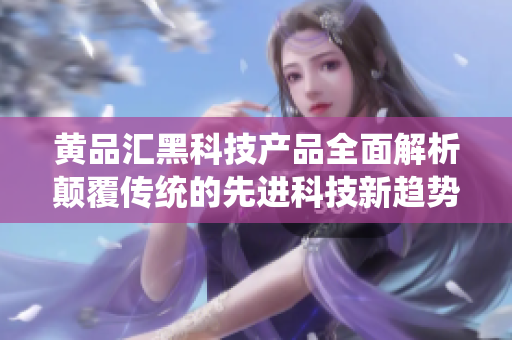 黃品匯黑科技產(chǎn)品全面解析顛覆傳統(tǒng)的先進(jìn)科技新趨勢