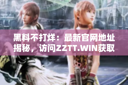 黑料不打烊：最新官網(wǎng)地址揭秘，訪問ZZTT.WIN獲取最新爆料信息