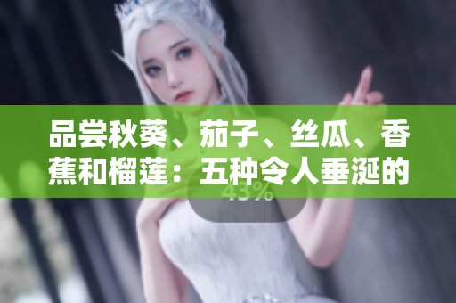 品嘗秋葵、茄子、絲瓜、香蕉和榴蓮：五種令人垂涎的水果和蔬菜的美味指南