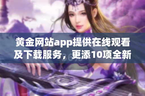 黃金網(wǎng)站app提供在線觀看及下載服務(wù)，更添10項全新功能