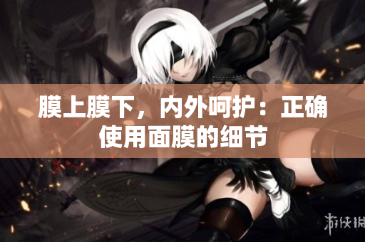 膜上膜下，內(nèi)外呵護(hù)：正確使用面膜的細(xì)節(jié)