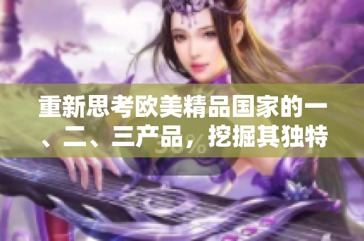重新思考?xì)W美精品國(guó)家的一、二、三產(chǎn)品，挖掘其獨(dú)特之處
