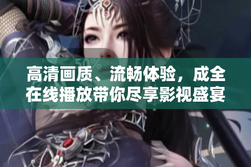 高清畫質(zhì)、流暢體驗，成全在線播放帶你盡享影視盛宴