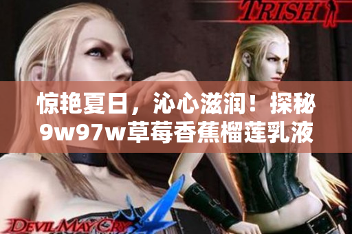 驚艷夏日，沁心滋潤！探秘9w97w草莓香蕉榴蓮乳液的美妙功效，帶你輕松擁有煥發(fā)光彩的肌膚！