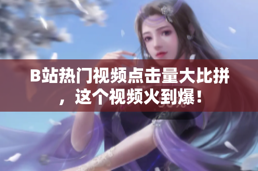 B站熱門視頻點擊量大比拼，這個視頻火到爆！