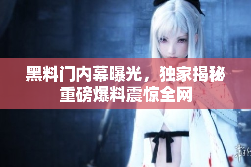黑料門內(nèi)幕曝光，獨(dú)家揭秘重磅爆料震驚全網(wǎng)