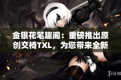 金銀花筆趣閣：重磅推出原創(chuàng)交椅TXL，為您帶來全新閱讀體驗(yàn)！