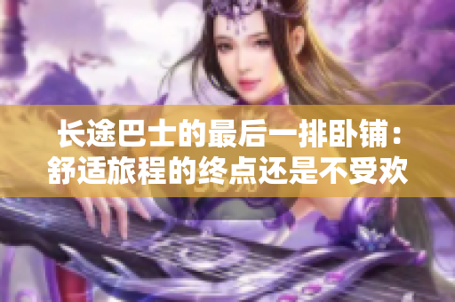 長途巴士的最后一排臥鋪：舒適旅程的終點(diǎn)還是不受歡迎的角落？