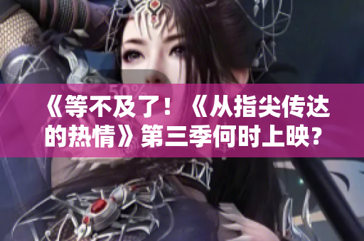 《等不及了！《從指尖傳達的熱情》第三季何時上映？速看最新消息！》