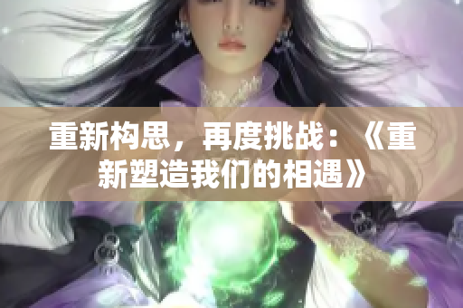 重新構思，再度挑戰(zhàn)：《重新塑造我們的相遇》