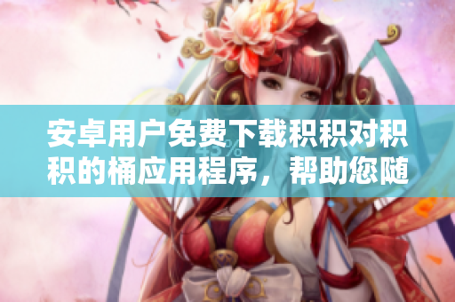 安卓用戶免費(fèi)下載積積對積積的桶應(yīng)用程序，幫助您隨時(shí)隨地管理您的積分和獎(jiǎng)勵(lì)