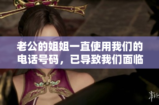 老公的姐姐一直使用我們的電話號碼，已導(dǎo)致我們面臨嚴(yán)重困擾