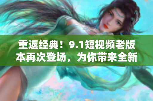 重返經(jīng)典！9.1短視頻老版本再次登場(chǎng)，為你帶來(lái)全新體驗(yàn)！
