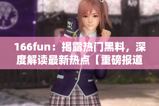 166fun：揭露熱門(mén)黑料，深度解讀最新熱點(diǎn)【重磅報(bào)道】