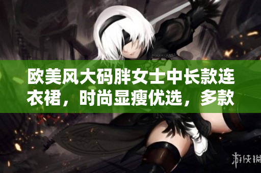 歐美風(fēng)大碼胖女士中長款連衣裙，時尚顯瘦優(yōu)選，多款選擇，展現(xiàn)自信魅力