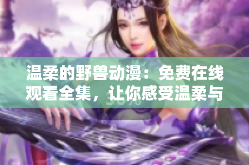 溫柔的野獸動漫：免費在線觀看全集，讓你感受溫柔與熱血的交織！