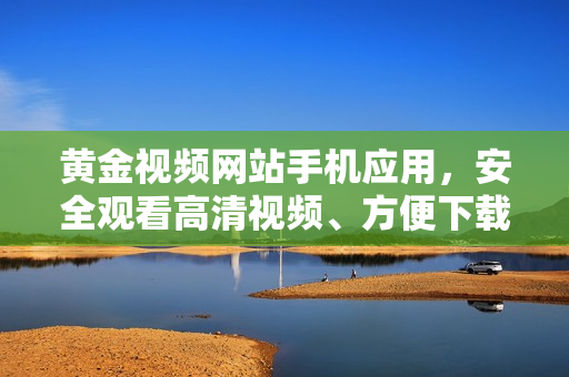 黃金視頻網(wǎng)站手機(jī)應(yīng)用，安全觀看高清視頻、方便下載