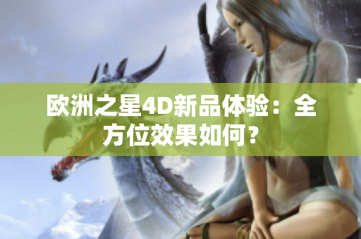 歐洲之星4D新品體驗(yàn)：全方位效果如何？