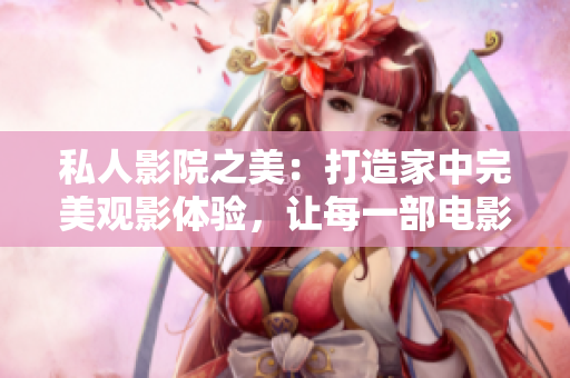 私人影院之美：打造家中完美觀影體驗(yàn)，讓每一部電影都煥發(fā)新生