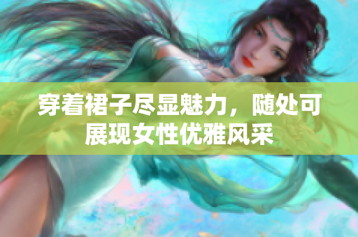 穿著裙子盡顯魅力，隨處可展現(xiàn)女性優(yōu)雅風(fēng)采