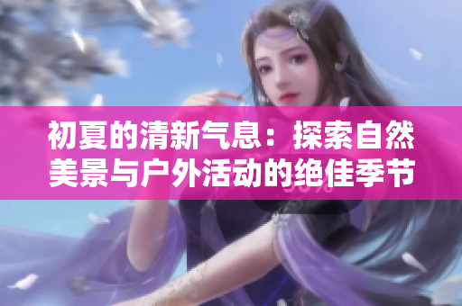 初夏的清新氣息：探索自然美景與戶外活動(dòng)的絕佳季節(jié)