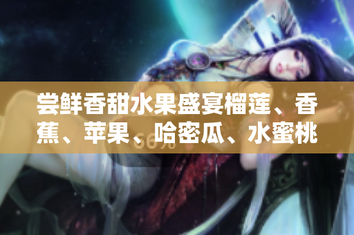嘗鮮香甜水果盛宴榴蓮、香蕉、蘋果、哈密瓜、水蜜桃贏得青睞
