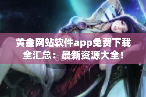 黃金網(wǎng)站軟件app免費(fèi)下載全匯總：最新資源大全！