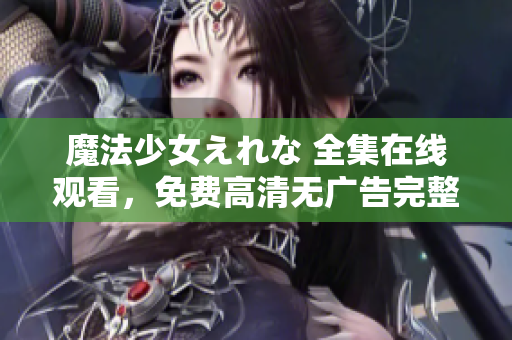 魔法少女えれな 全集在線觀看，免費(fèi)高清無廣告完整版，盡在這里！