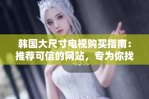 韓國(guó)大尺寸電視購(gòu)買指南：推薦可信的網(wǎng)站，專為你找到最佳選擇