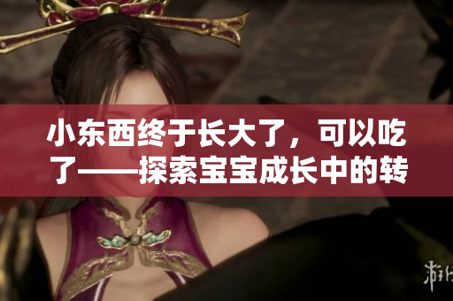 小東西終于長(zhǎng)大了，可以吃了——探索寶寶成長(zhǎng)中的轉(zhuǎn)折點(diǎn)