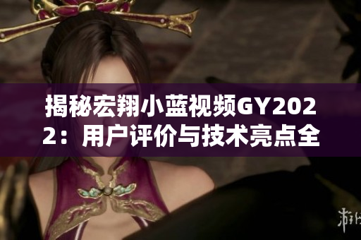 揭秘宏翔小藍(lán)視頻GY2022：用戶(hù)評(píng)價(jià)與技術(shù)亮點(diǎn)全解析