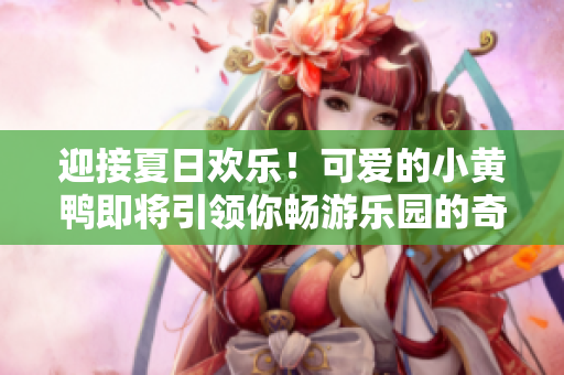 迎接夏日歡樂(lè)！可愛(ài)的小黃鴨即將引領(lǐng)你暢游樂(lè)園的奇妙世界