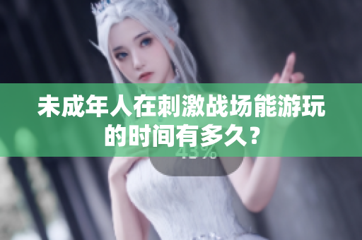 未成年人在刺激戰(zhàn)場(chǎng)能游玩的時(shí)間有多久？