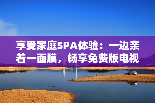 享受家庭SPA體驗(yàn)：一邊親著一面膜，暢享免費(fèi)版電視！