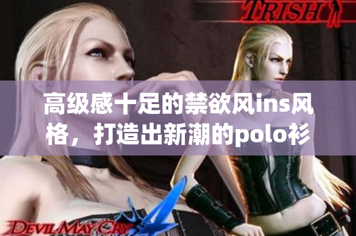 高級(jí)感十足的禁欲風(fēng)ins風(fēng)格，打造出新潮的polo衫