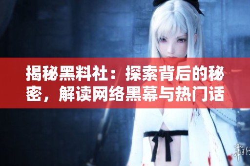 揭秘黑料社：探索背后的秘密，解讀網(wǎng)絡(luò)黑幕與熱門話題
