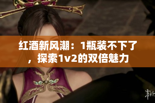 紅酒新風(fēng)潮：1瓶裝不下了，探索1v2的雙倍魅力