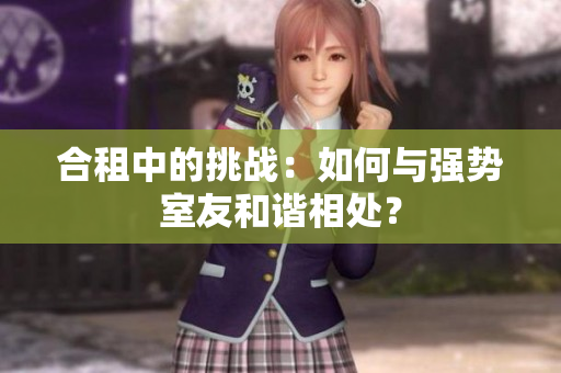 合租中的挑戰(zhàn)：如何與強(qiáng)勢室友和諧相處？