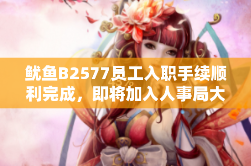 魷魚B2577員工入職手續(xù)順利完成，即將加入人事局大家庭